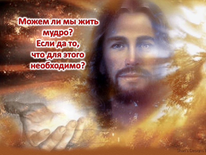 Можем ли мы жить мудро?  Если да то,  что для этого необходимо?